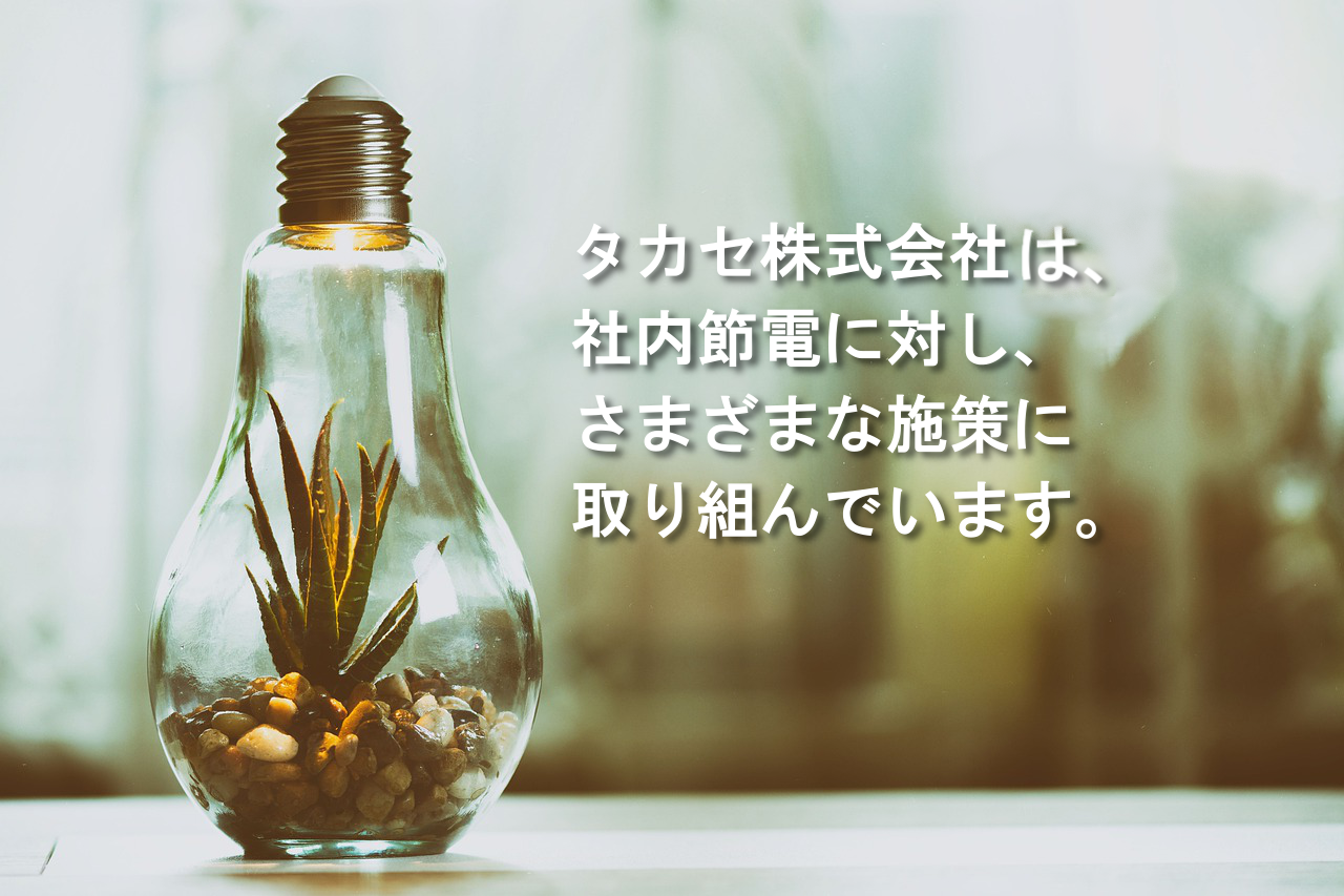 タカセ株式会社では、社内節電に対し、さまざまな施策に取り組んでいます。